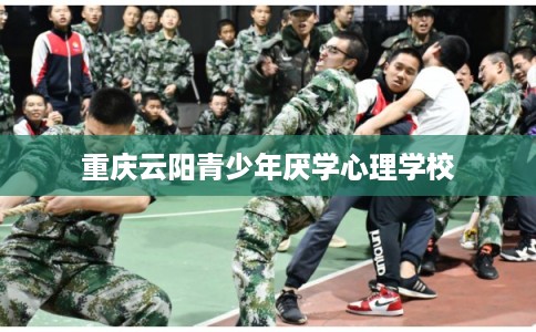 重庆云阳青少年厌学心理学校