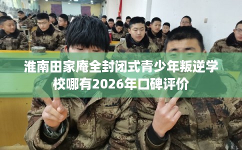 淮南田家庵全封闭式青少年叛逆学校哪有2026年口碑评价 淮南田家庵全封闭式青少年叛逆学校哪有2026年口碑评价