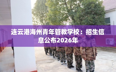 连云港海州青年管教学校:招生信息公布2026年 连云港海州青年管教学校:招生信息公布2026年