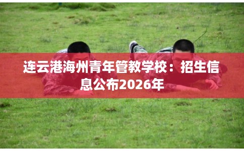 连云港海州青年管教学校：招生信息公布2026年