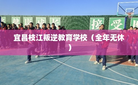 宜昌枝江叛逆教育学校（全年无休）