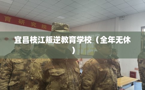 宜昌枝江叛逆教育学校（全年无休）