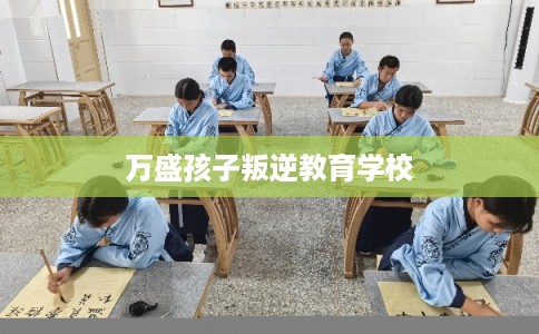 万盛孩子叛逆教育学校