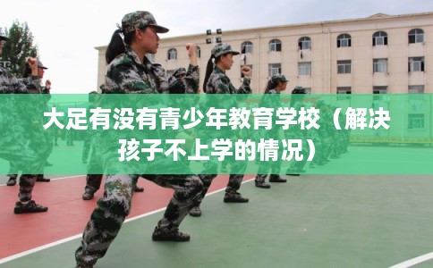 大足有没有青少年教育学校（解决孩子不上学的情况）