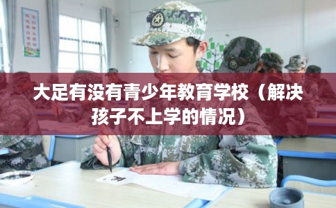 大足有没有青少年教育学校（解决孩子不上学的情况）