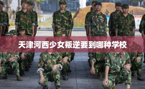 天津河西少女叛逆要到哪种学校