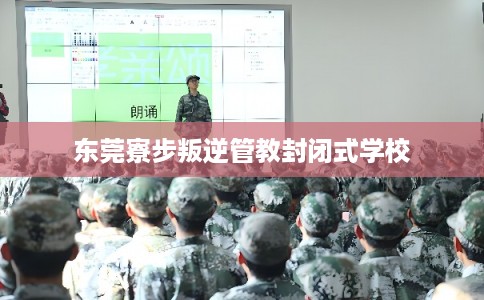 东莞寮步叛逆管教封闭式学校