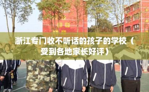 浙江专门收不听话的孩子的学校（受到各地家长好评）