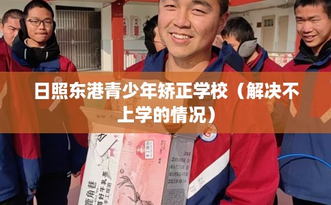日照东港青少年矫正学校（解决不上学的情况）