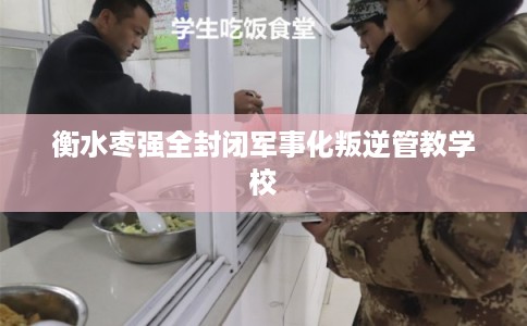 衡水枣强全封闭军事化叛逆管教学校