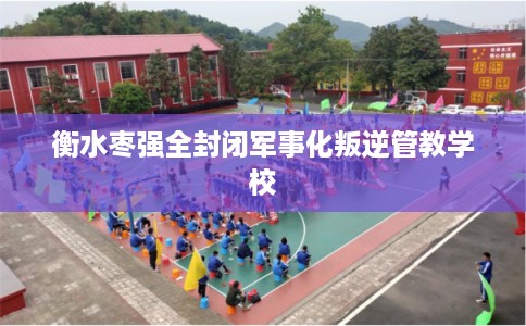 衡水枣强全封闭军事化叛逆管教学校