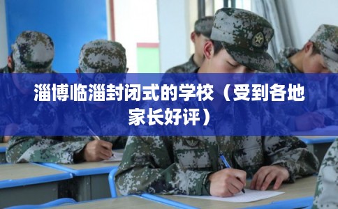 淄博临淄封闭式的学校(受到各地家长好评) 淄博临淄封闭式的学校(受到各地家长好评)