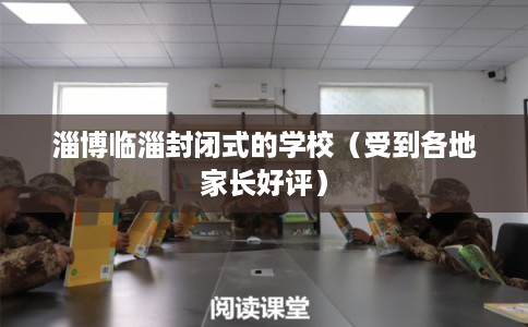 淄博临淄封闭式的学校(受到各地家长好评) 淄博临淄封闭式的学校(受到各地家长好评)