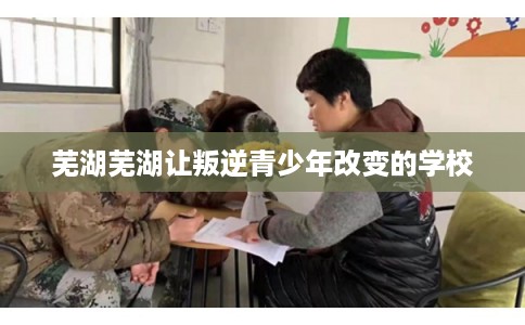 芜湖芜湖让叛逆青少年改变的学校