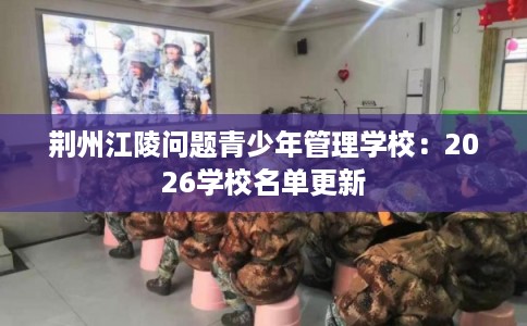荆州江陵问题青少年管理学校：2026学校名单更新