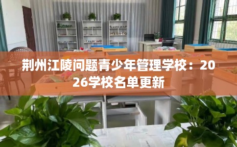 荆州江陵问题青少年管理学校：2026学校名单更新