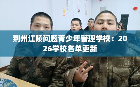 荆州江陵问题青少年管理学校：2026学校名单更新