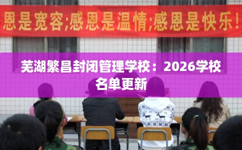 芜湖繁昌封闭管理学校：2026学校名单更新