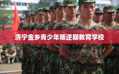济宁金乡青少年叛逆期教育学校