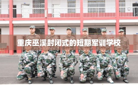 重庆巫溪封闭式的短期军训学校