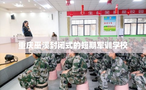 重庆巫溪封闭式的短期军训学校