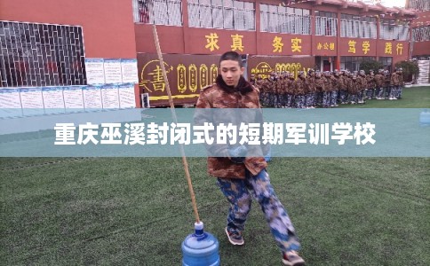 重庆巫溪封闭式的短期军训学校