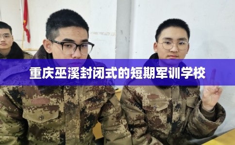 重庆巫溪封闭式的短期军训学校