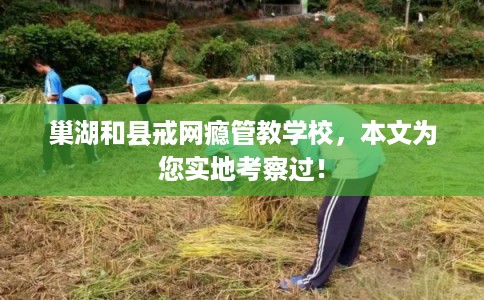 巢湖和县戒网瘾管教学校，本文为您实地考察过！