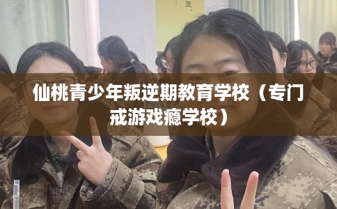 仙桃青少年叛逆期教育学校（专门戒游戏瘾学校）
