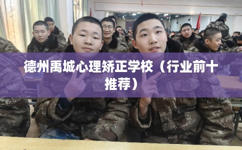 德州禹城心理矫正学校（行业前十推荐）