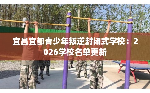 宜昌宜都青少年叛逆封闭式学校：2026学校名单更新