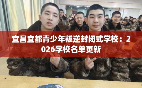 宜昌宜都青少年叛逆封闭式学校：2026学校名单更新