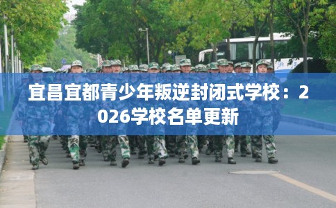 宜昌宜都青少年叛逆封闭式学校：2026学校名单更新