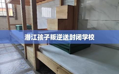 潜江孩子叛逆送封闭学校