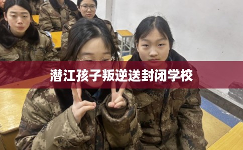 潜江孩子叛逆送封闭学校