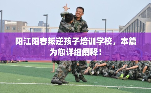 阳江阳春叛逆孩子培训学校，本篇为您详细阐释！