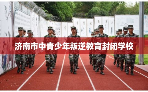 济南市中青少年叛逆教育封闭学校