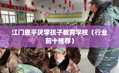 江门恩平厌学孩子教育学校（行业前十推荐）