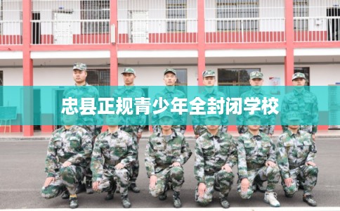 忠县正规青少年全封闭学校