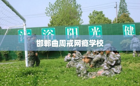 邯郸曲周戒网瘾学校