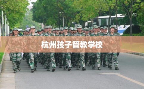 杭州孩子管教学校