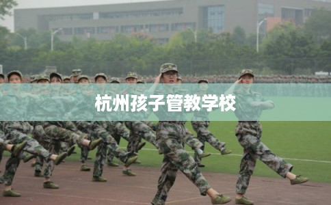 杭州孩子管教学校