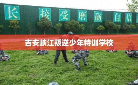 吉安峡江叛逆少年特训学校