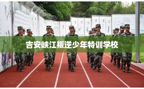 吉安峡江叛逆少年特训学校