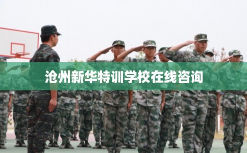 沧州新华特训学校在线咨询