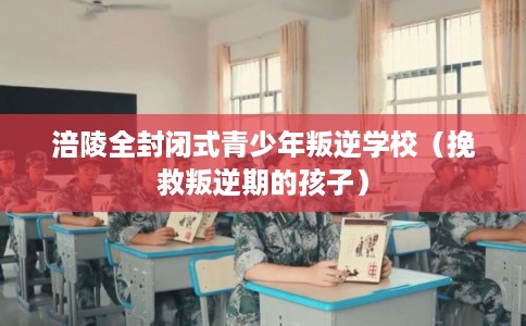 涪陵全封闭式青少年叛逆学校（挽救叛逆期的孩子）