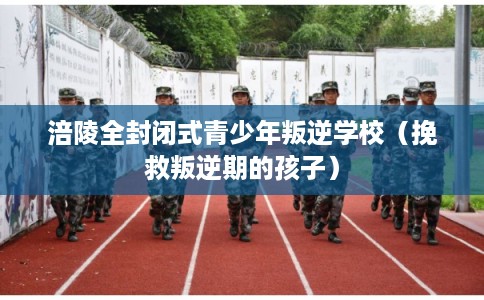 涪陵全封闭式青少年叛逆学校（挽救叛逆期的孩子）