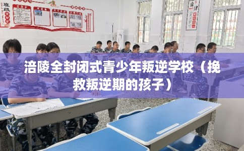 涪陵全封闭式青少年叛逆学校（挽救叛逆期的孩子）