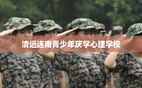 清远连南青少年厌学心理学校