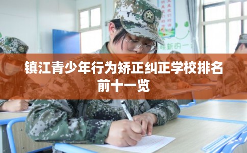 镇江青少年行为矫正纠正学校排名前十一览